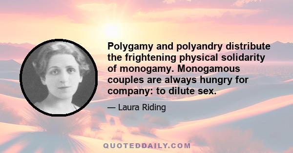 Polygamy and polyandry distribute the frightening physical solidarity of monogamy. Monogamous couples are always hungry for company: to dilute sex.