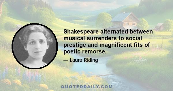 Shakespeare alternated between musical surrenders to social prestige and magnificent fits of poetic remorse.