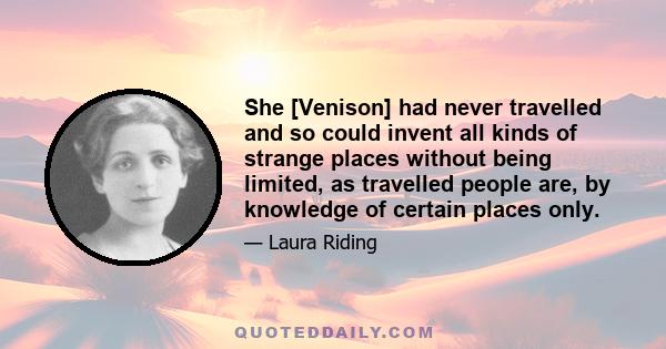 She [Venison] had never travelled and so could invent all kinds of strange places without being limited, as travelled people are, by knowledge of certain places only.