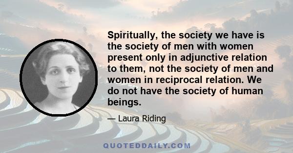 Spiritually, the society we have is the society of men with women present only in adjunctive relation to them, not the society of men and women in reciprocal relation. We do not have the society of human beings.