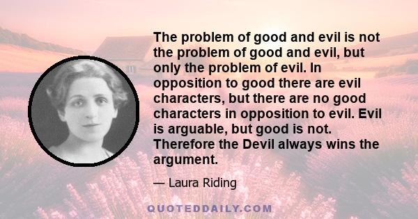 The problem of good and evil is not the problem of good and evil, but only the problem of evil. In opposition to good there are evil characters, but there are no good characters in opposition to evil. Evil is arguable,