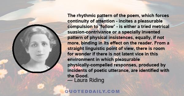 The rhythmic pattern of the poem, which forces continuity of attention - incites a pleasurable compulsion to 'follow' - is either a tried metrical suasion-contrivance or a specially invented pattern of physical