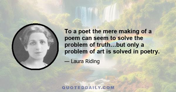 To a poet the mere making of a poem can seem to solve the problem of truth…but only a problem of art is solved in poetry.