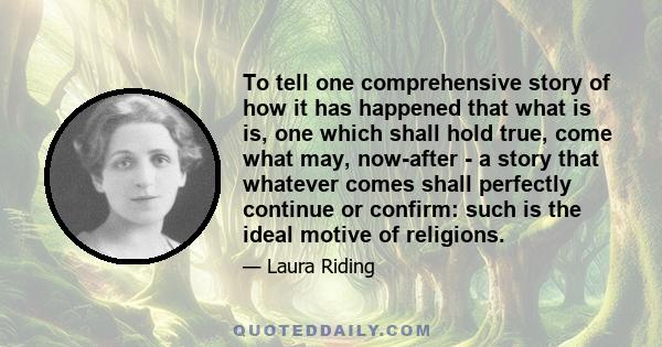 To tell one comprehensive story of how it has happened that what is is, one which shall hold true, come what may, now-after - a story that whatever comes shall perfectly continue or confirm: such is the ideal motive of