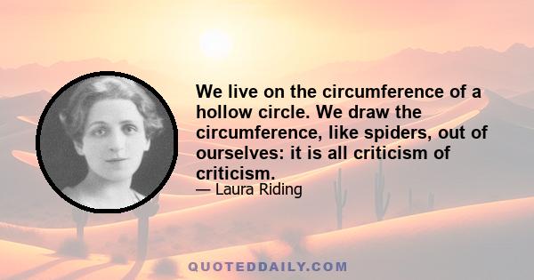 We live on the circumference of a hollow circle. We draw the circumference, like spiders, out of ourselves: it is all criticism of criticism.