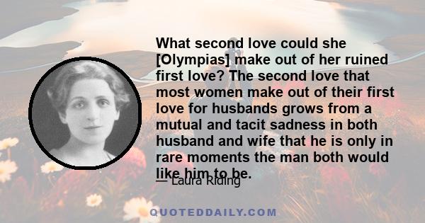 What second love could she [Olympias] make out of her ruined first love? The second love that most women make out of their first love for husbands grows from a mutual and tacit sadness in both husband and wife that he