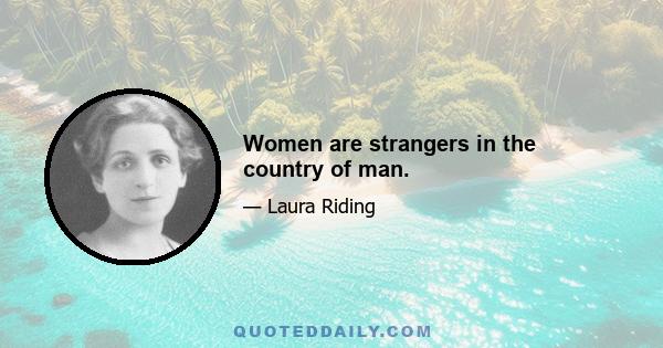 Women are strangers in the country of man.