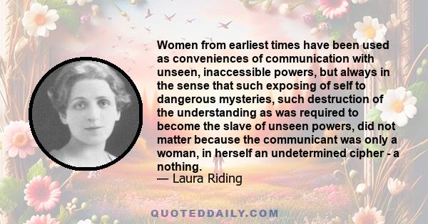 Women from earliest times have been used as conveniences of communication with unseen, inaccessible powers, but always in the sense that such exposing of self to dangerous mysteries, such destruction of the