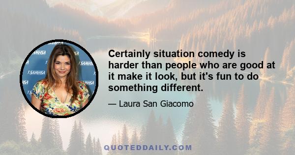 Certainly situation comedy is harder than people who are good at it make it look, but it's fun to do something different.