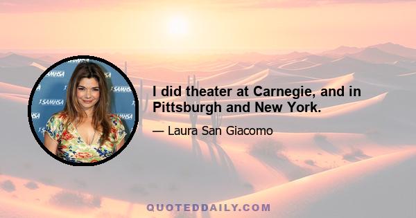 I did theater at Carnegie, and in Pittsburgh and New York.