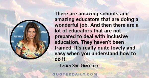 There are amazing schools and amazing educators that are doing a wonderful job. And then there are a lot of educators that are not prepared to deal with inclusive education. They haven't been trained. It's really quite