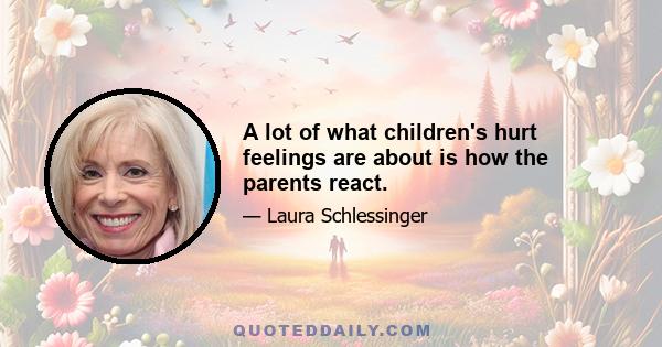 A lot of what children's hurt feelings are about is how the parents react.