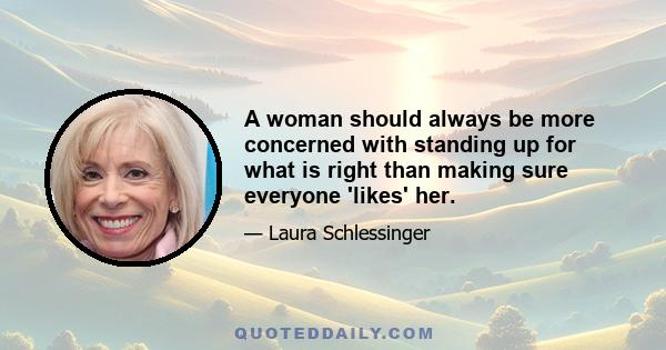 A woman should always be more concerned with standing up for what is right than making sure everyone 'likes' her.