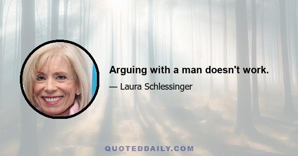 Arguing with a man doesn't work.