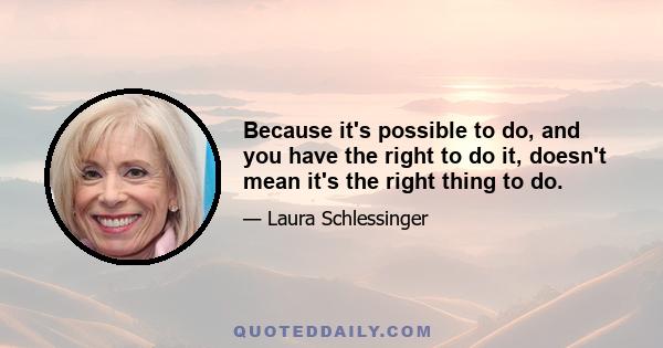 Because it's possible to do, and you have the right to do it, doesn't mean it's the right thing to do.