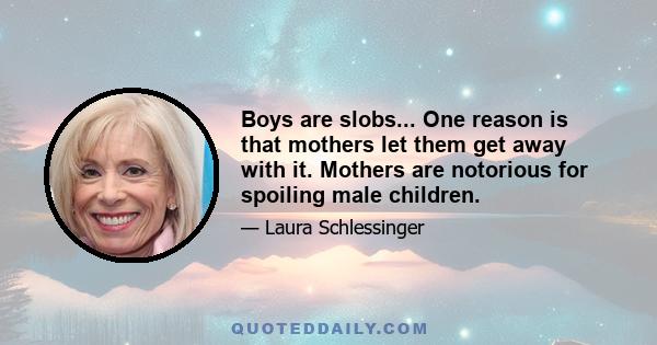 Boys are slobs... One reason is that mothers let them get away with it. Mothers are notorious for spoiling male children.