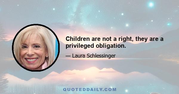 Children are not a right, they are a privileged obligation.