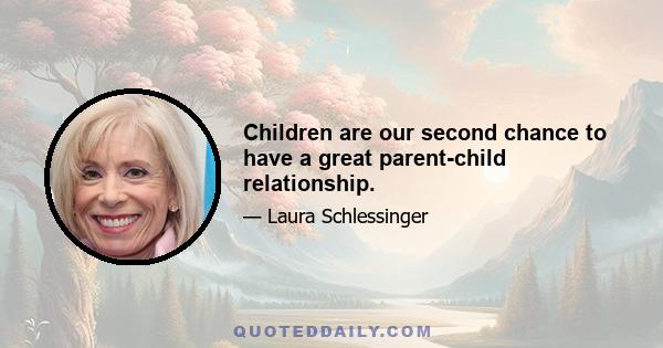 Children are our second chance to have a great parent-child relationship.