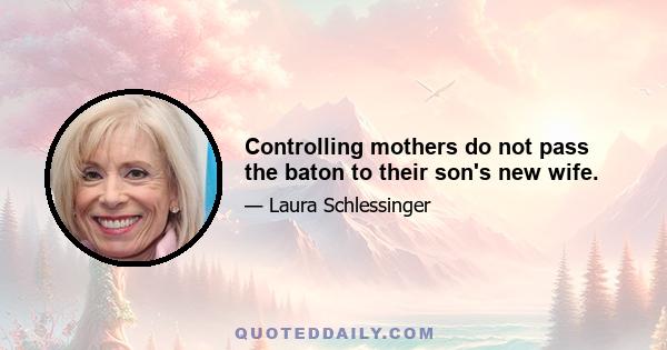 Controlling mothers do not pass the baton to their son's new wife.