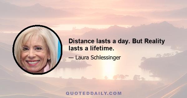 Distance lasts a day. But Reality lasts a lifetime.