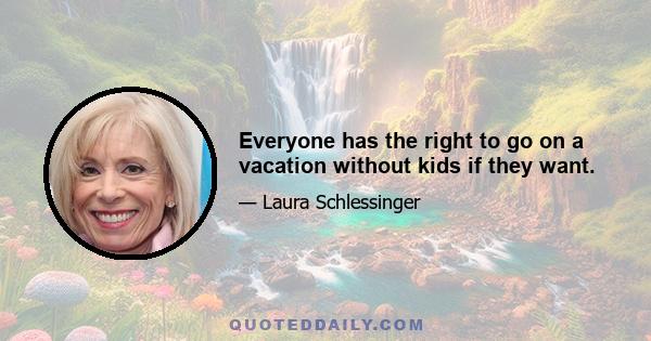 Everyone has the right to go on a vacation without kids if they want.