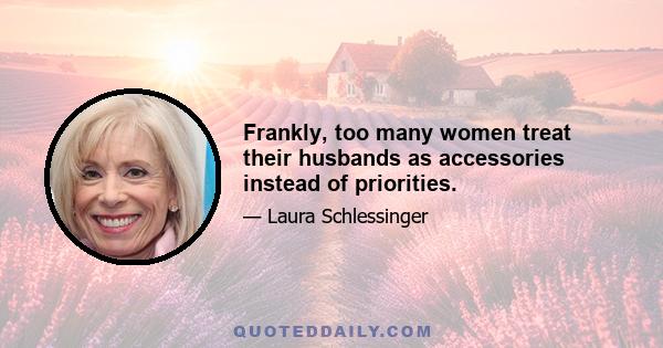 Frankly, too many women treat their husbands as accessories instead of priorities.