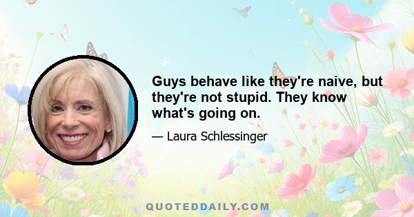 Guys behave like they're naive, but they're not stupid. They know what's going on.