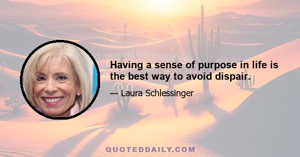 Having a sense of purpose in life is the best way to avoid dispair.