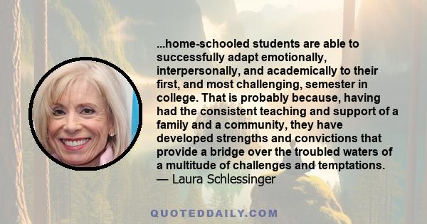 ...home-schooled students are able to successfully adapt emotionally, interpersonally, and academically to their first, and most challenging, semester in college. That is probably because, having had the consistent