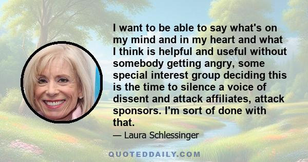 I want to be able to say what's on my mind and in my heart and what I think is helpful and useful without somebody getting angry, some special interest group deciding this is the time to silence a voice of dissent and