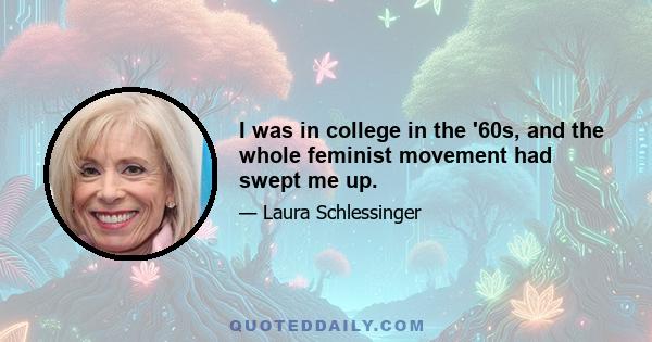 I was in college in the '60s, and the whole feminist movement had swept me up.