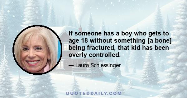 If someone has a boy who gets to age 18 without something [a bone] being fractured, that kid has been overly controlled.