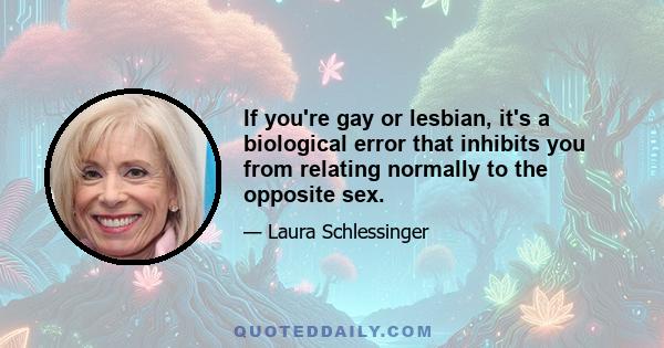 If you're gay or lesbian, it's a biological error that inhibits you from relating normally to the opposite sex.