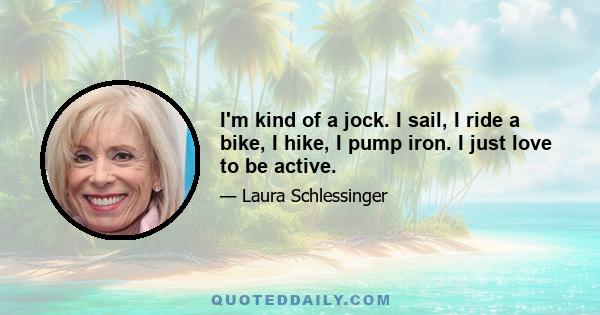 I'm kind of a jock. I sail, I ride a bike, I hike, I pump iron. I just love to be active.