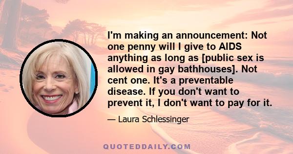 I'm making an announcement: Not one penny will I give to AIDS anything as long as [public sex is allowed in gay bathhouses]. Not cent one. It's a preventable disease. If you don't want to prevent it, I don't want to pay 