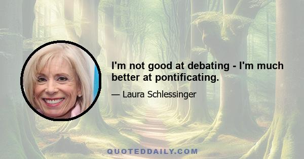 I'm not good at debating - I'm much better at pontificating.