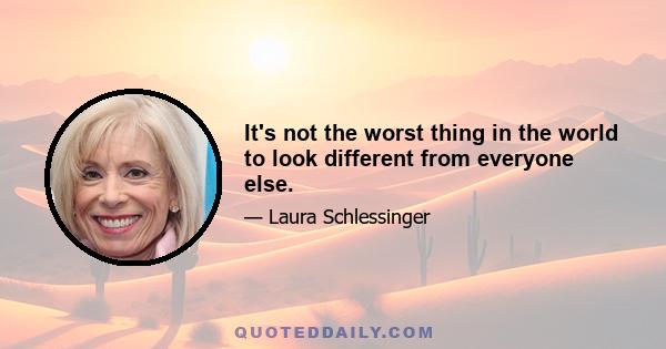 It's not the worst thing in the world to look different from everyone else.