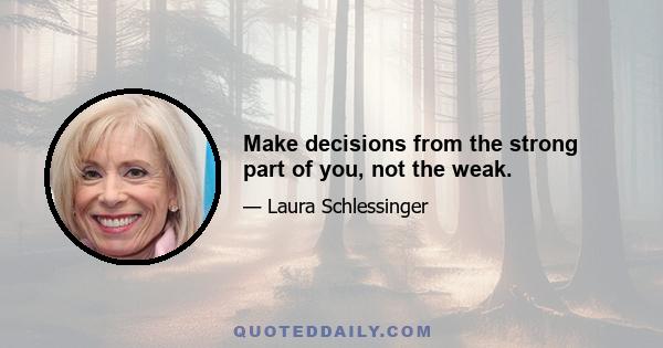 Make decisions from the strong part of you, not the weak.