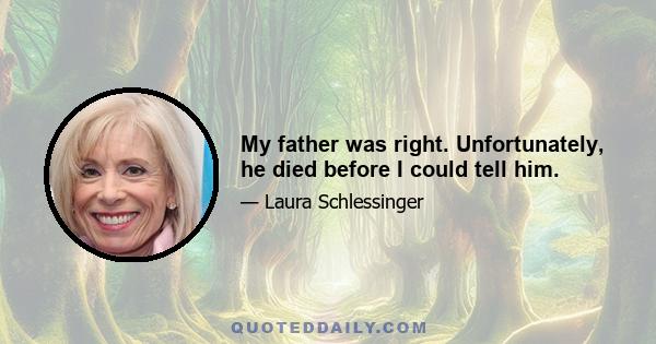 My father was right. Unfortunately, he died before I could tell him.