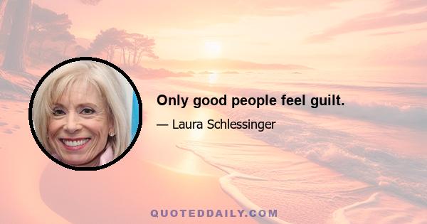 Only good people feel guilt.