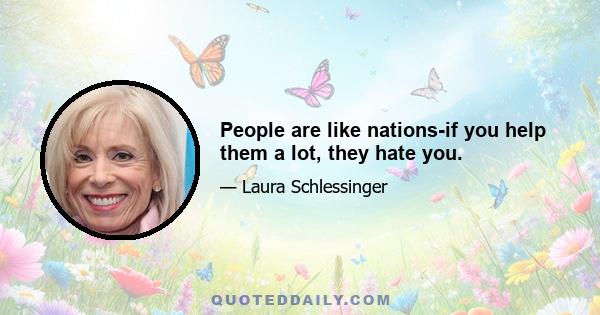 People are like nations-if you help them a lot, they hate you.