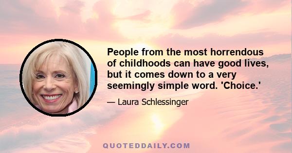 People from the most horrendous of childhoods can have good lives, but it comes down to a very seemingly simple word. 'Choice.'