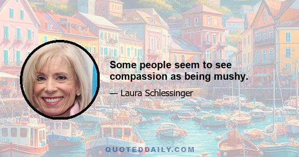 Some people seem to see compassion as being mushy.