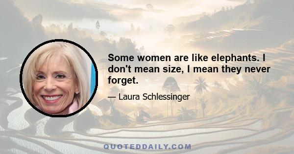 Some women are like elephants. I don't mean size, I mean they never forget.