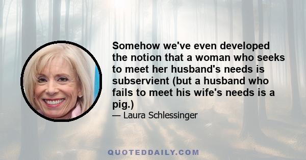 Somehow we've even developed the notion that a woman who seeks to meet her husband's needs is subservient (but a husband who fails to meet his wife's needs is a pig.)