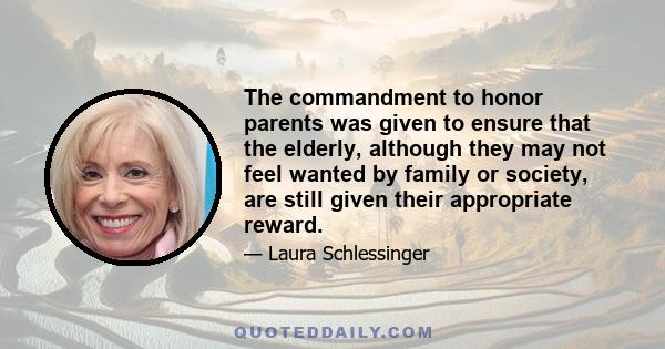 The commandment to honor parents was given to ensure that the elderly, although they may not feel wanted by family or society, are still given their appropriate reward.