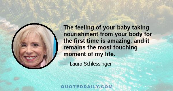 The feeling of your baby taking nourishment from your body for the first time is amazing, and it remains the most touching moment of my life.