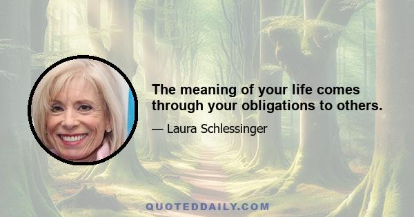 The meaning of your life comes through your obligations to others.