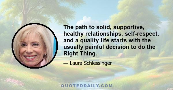 The path to solid, supportive, healthy relationships, self-respect, and a quality life starts with the usually painful decision to do the Right Thing.