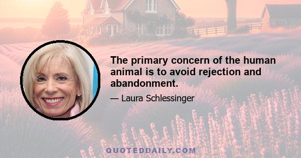 The primary concern of the human animal is to avoid rejection and abandonment.